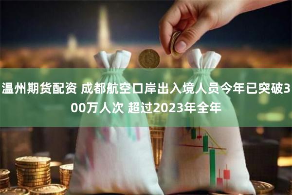 温州期货配资 成都航空口岸出入境人员今年已突破300万人次 超过2023年全年