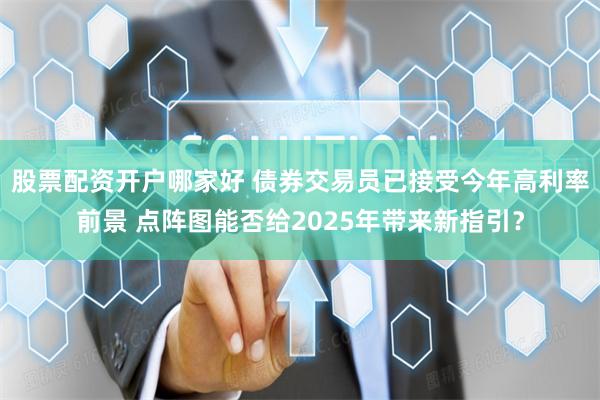 股票配资开户哪家好 债券交易员已接受今年高利率前景 点阵图能否给2025年带来新指引？