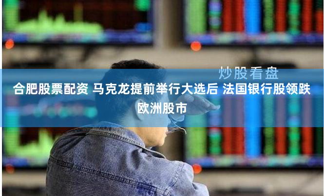 合肥股票配资 马克龙提前举行大选后 法国银行股领跌欧洲股市