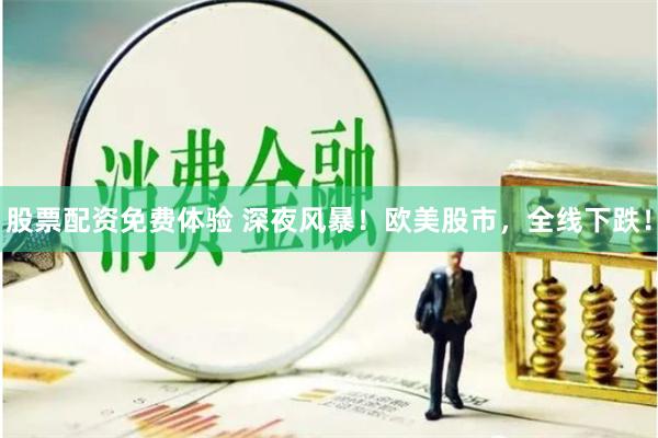 股票配资免费体验 深夜风暴！欧美股市，全线下跌！