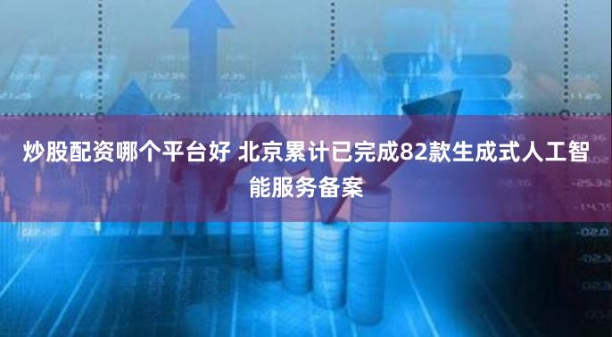 炒股配资哪个平台好 北京累计已完成82款生成式人工智能服务备案