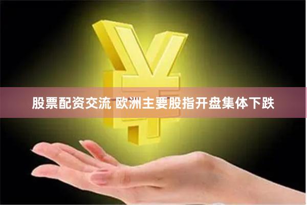 股票配资交流 欧洲主要股指开盘集体下跌