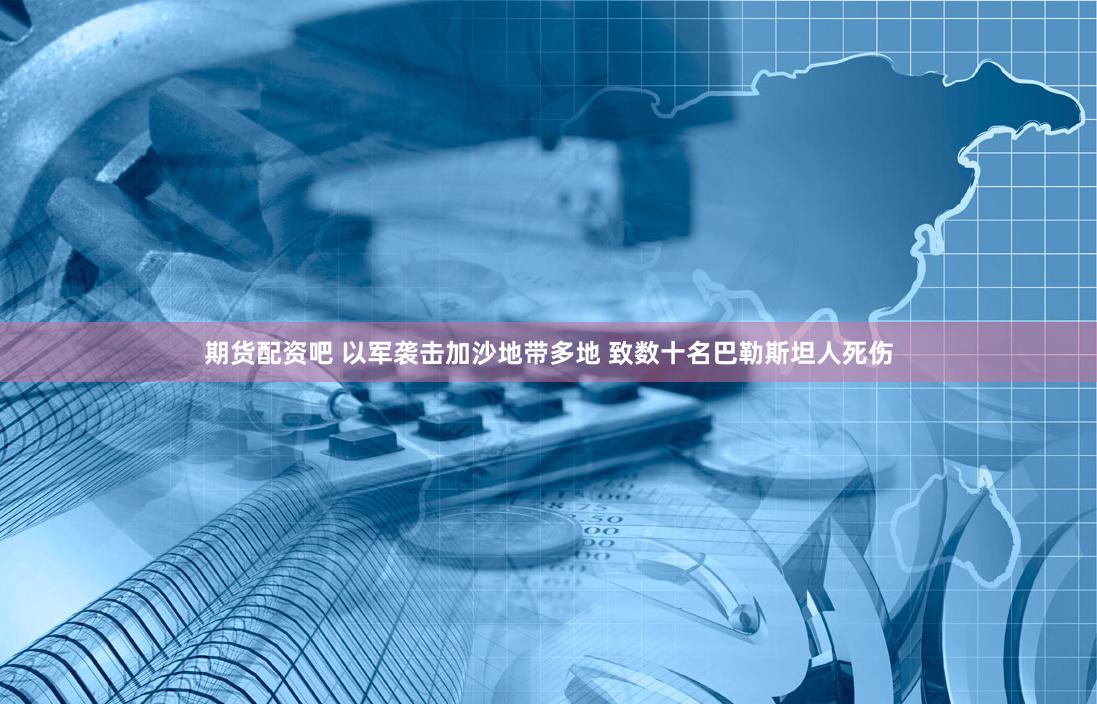 期货配资吧 以军袭击加沙地带多地 致数十名巴勒斯坦人死伤