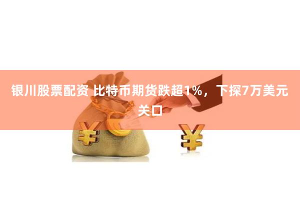 银川股票配资 比特币期货跌超1%，下探7万美元关口