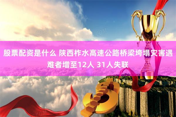 股票配资是什么 陕西柞水高速公路桥梁垮塌灾害遇难者增至12人 31人失联