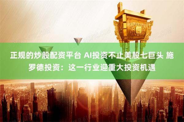 正规的炒股配资平台 AI投资不止美股七巨头 施罗德投资：这一行业迎重大投资机遇