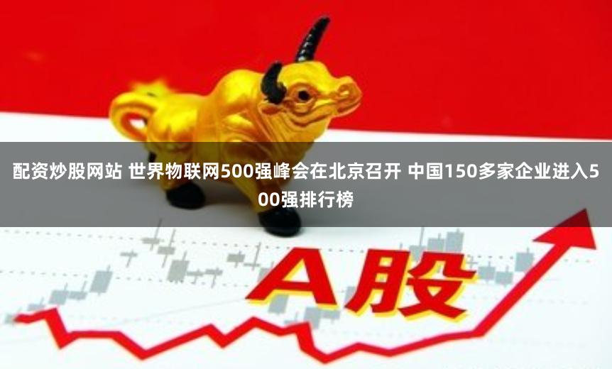 配资炒股网站 世界物联网500强峰会在北京召开 中国150多家企业进入500强排行榜