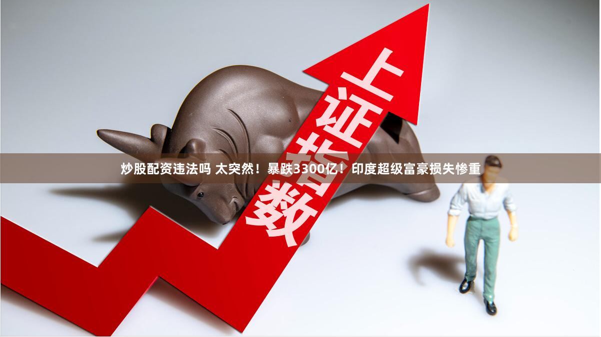 炒股配资违法吗 太突然！暴跌3300亿！印度超级富豪损失惨重