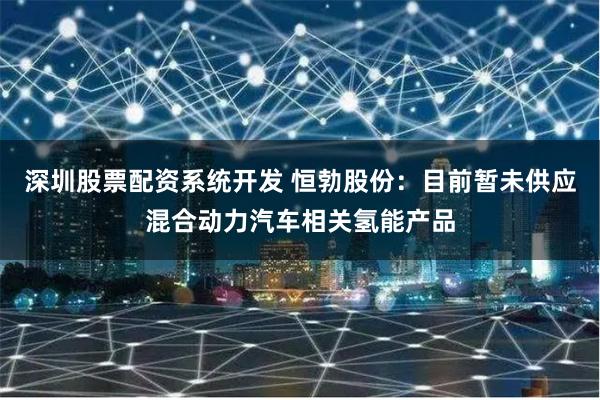 深圳股票配资系统开发 恒勃股份：目前暂未供应混合动力汽车相关氢能产品