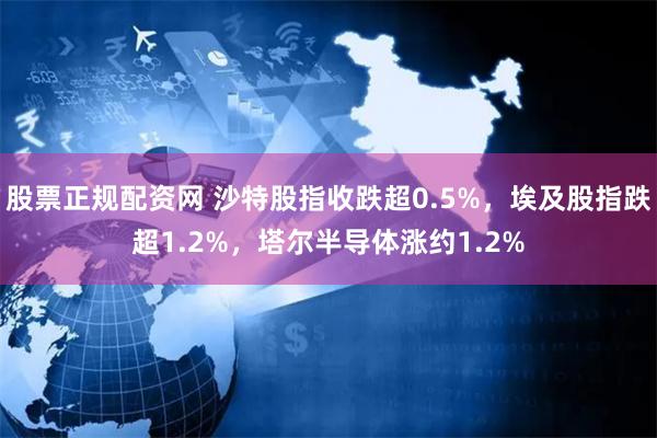 股票正规配资网 沙特股指收跌超0.5%，埃及股指跌超1.2%，塔尔半导体涨约1.2%