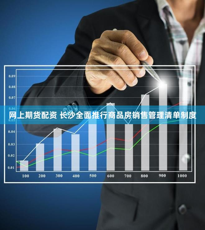 网上期货配资 长沙全面推行商品房销售管理清单制度