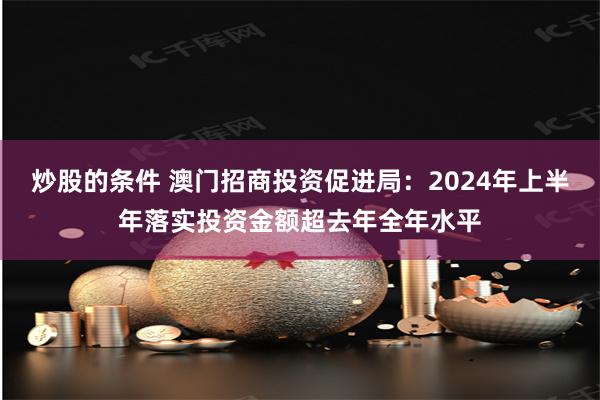 炒股的条件 澳门招商投资促进局：2024年上半年落实投资金额超去年全年水平