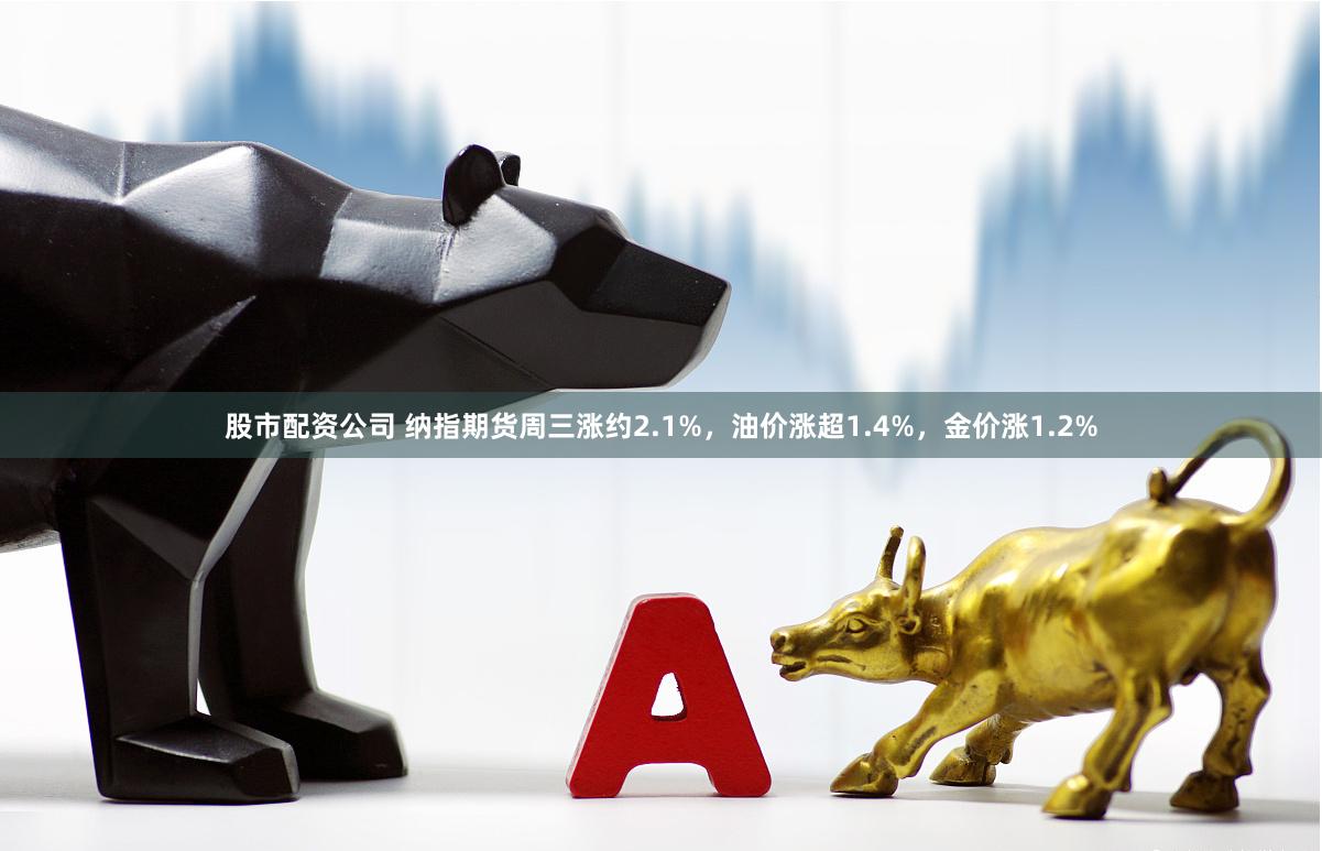 股市配资公司 纳指期货周三涨约2.1%，油价涨超1.4%，金价涨1.2%