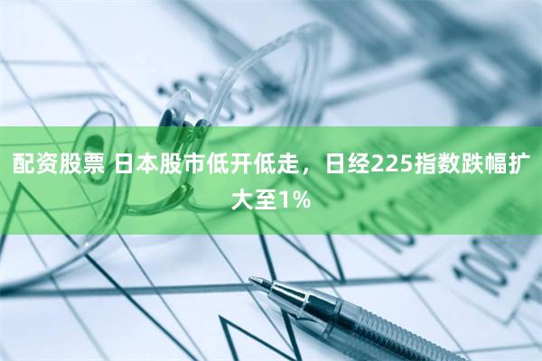 配资股票 日本股市低开低走，日经225指数跌幅扩大至1%