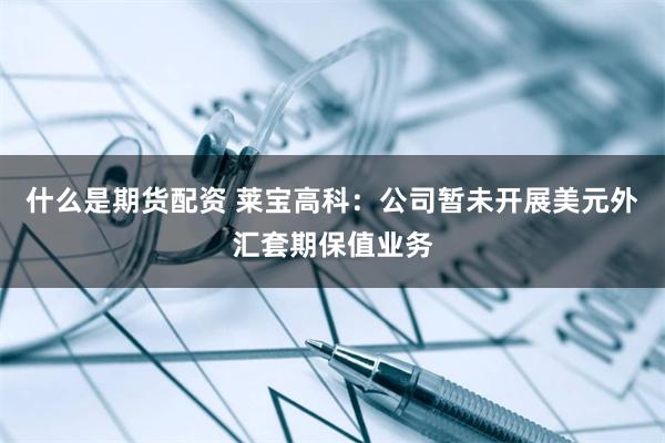 什么是期货配资 莱宝高科：公司暂未开展美元外汇套期保值业务