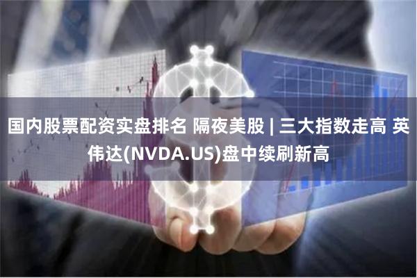 国内股票配资实盘排名 隔夜美股 | 三大指数走高 英伟达(NVDA.US)盘中续刷新高