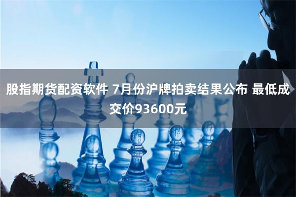 股指期货配资软件 7月份沪牌拍卖结果公布 最低成交价93600元