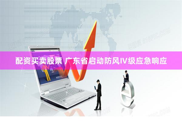 配资买卖股票 广东省启动防风Ⅳ级应急响应