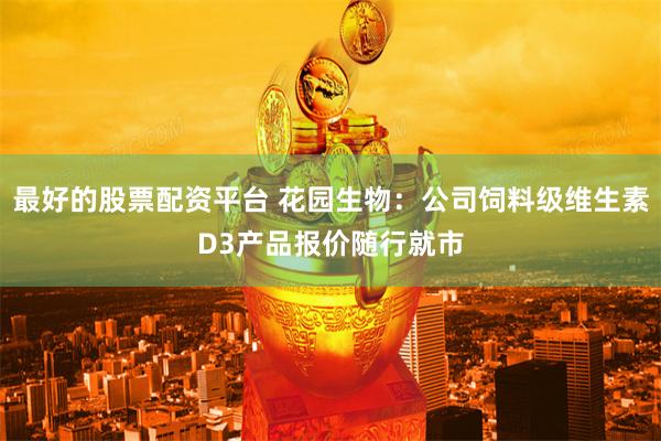 最好的股票配资平台 花园生物：公司饲料级维生素D3产品报价随行就市
