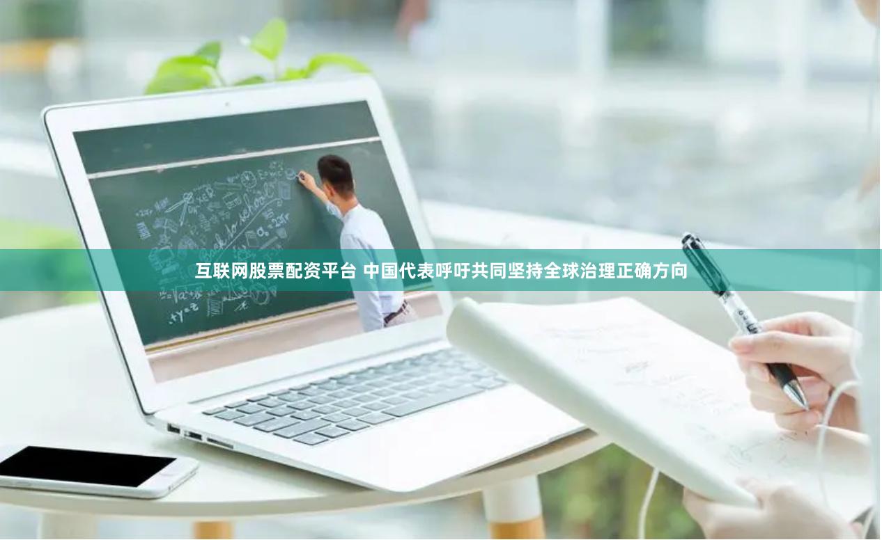 互联网股票配资平台 中国代表呼吁共同坚持全球治理正确方向