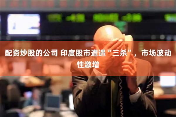 配资炒股的公司 印度股市遭遇“三杀”，市场波动性激增