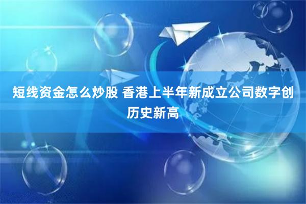 短线资金怎么炒股 香港上半年新成立公司数字创历史新高