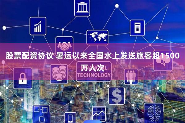 股票配资协议 暑运以来全国水上发送旅客超1500万人次