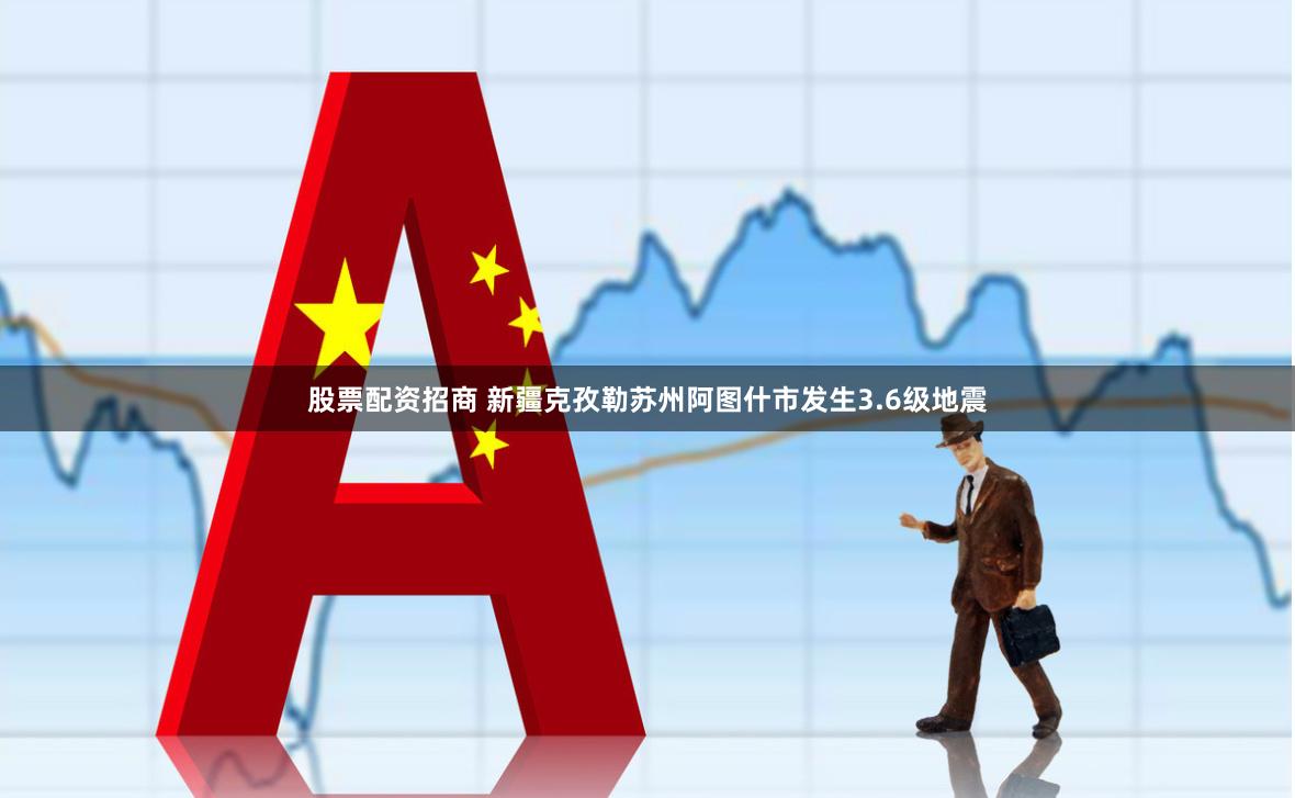 股票配资招商 新疆克孜勒苏州阿图什市发生3.6级地震