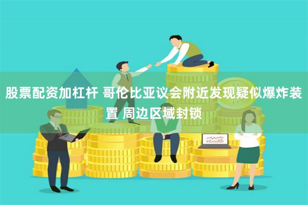 股票配资加杠杆 哥伦比亚议会附近发现疑似爆炸装置 周边区域封锁