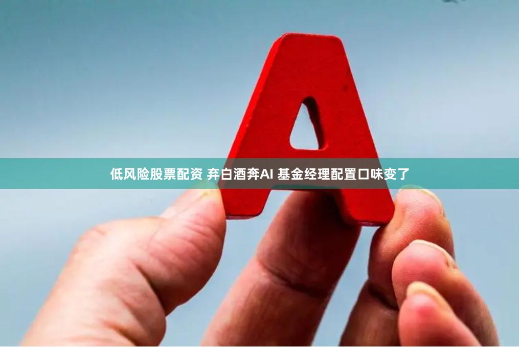 低风险股票配资 弃白酒奔AI 基金经理配置口味变了