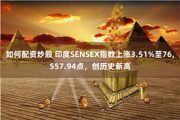 如何配资炒股 印度SENSEX指数上涨3.51%至76,557.94点，创历史新高