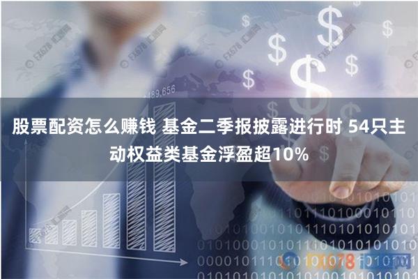 股票配资怎么赚钱 基金二季报披露进行时 54只主动权益类基金浮盈超10%