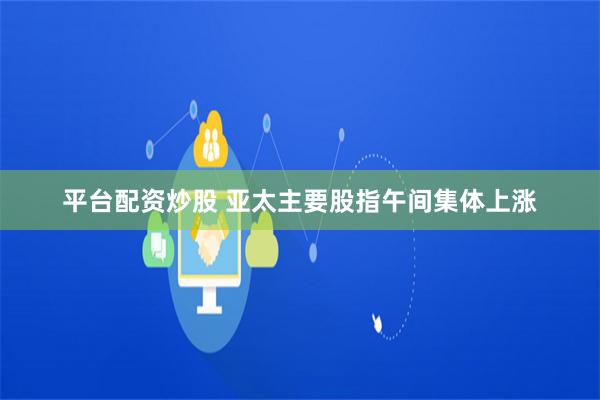 平台配资炒股 亚太主要股指午间集体上涨