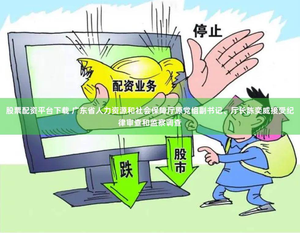 股票配资平台下载 广东省人力资源和社会保障厅原党组副书记、厅长陈奕威接受纪律审查和监察调查