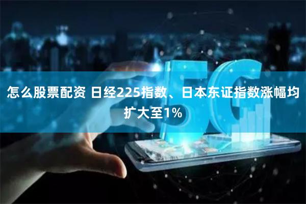 怎么股票配资 日经225指数、日本东证指数涨幅均扩大至1%