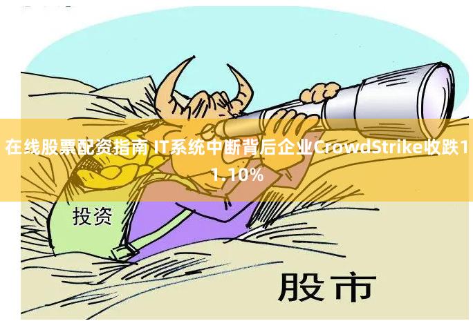在线股票配资指南 IT系统中断背后企业CrowdStrike收跌11.10%