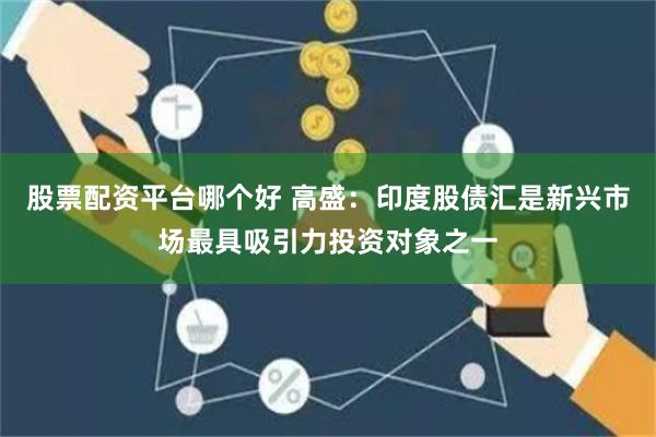 股票配资平台哪个好 高盛：印度股债汇是新兴市场最具吸引力投资对象之一