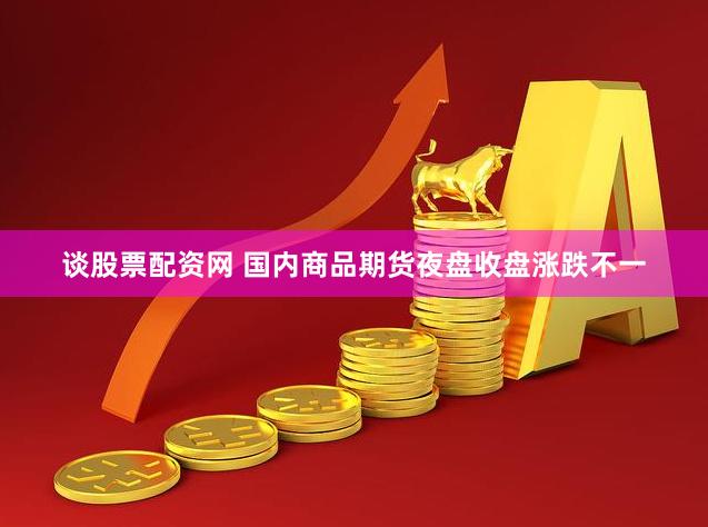 谈股票配资网 国内商品期货夜盘收盘涨跌不一