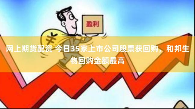 网上期货配资 今日35家上市公司股票获回购，和邦生物回购金额最高
