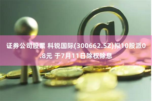 证券公司股票 科锐国际(300662.SZ)拟10股派0.8元 于7月11日除权除息