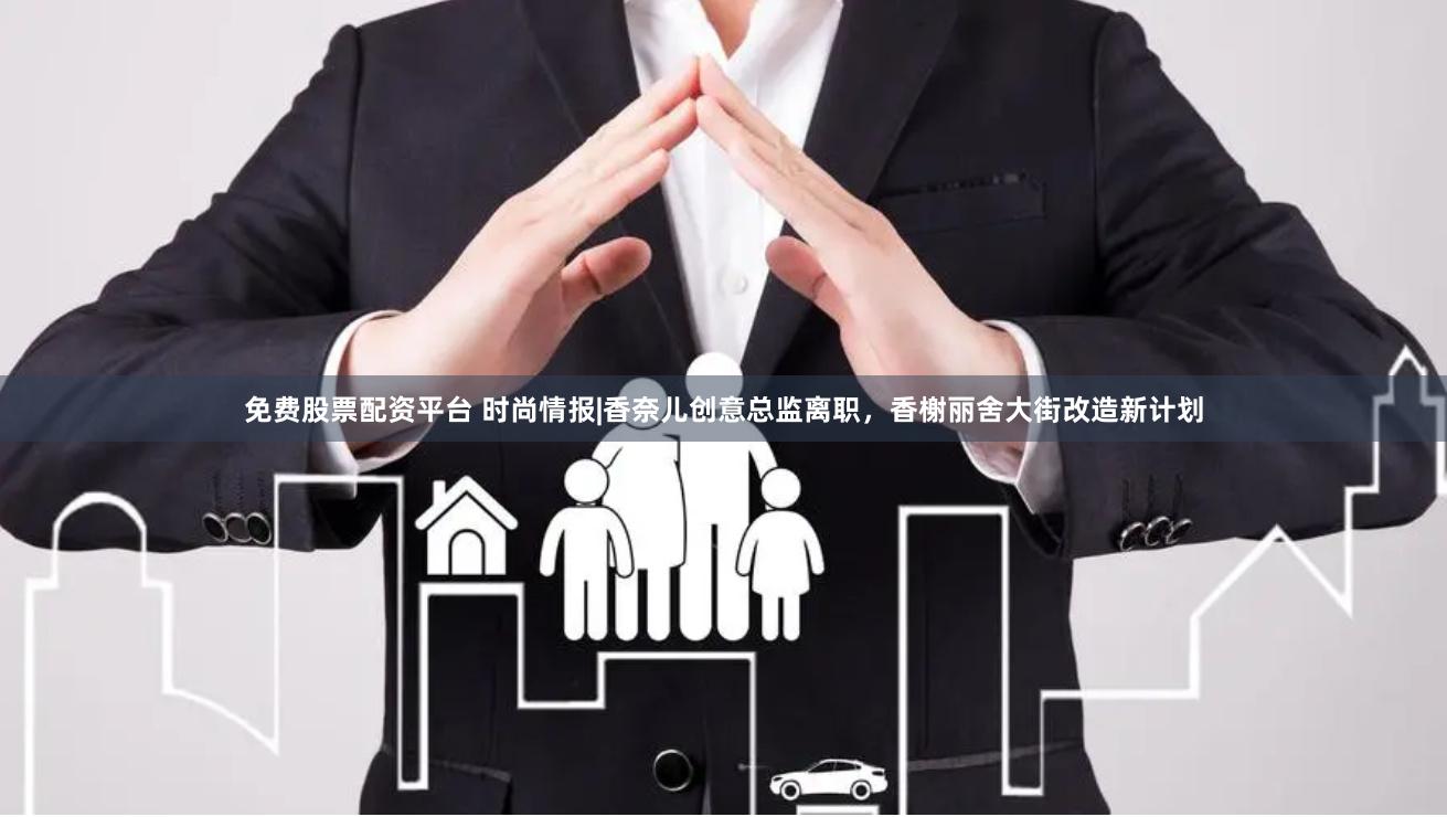 免费股票配资平台 时尚情报|香奈儿创意总监离职，香榭丽舍大街改造新计划