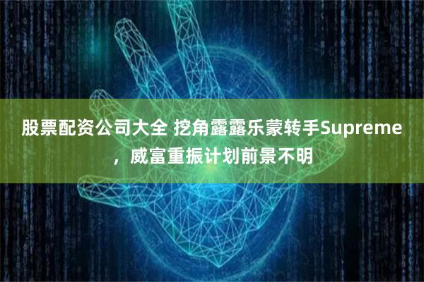 股票配资公司大全 挖角露露乐蒙转手Supreme，威富重振计划前景不明