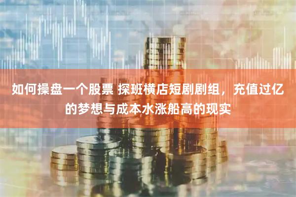 如何操盘一个股票 探班横店短剧剧组，充值过亿的梦想与成本水涨船高的现实