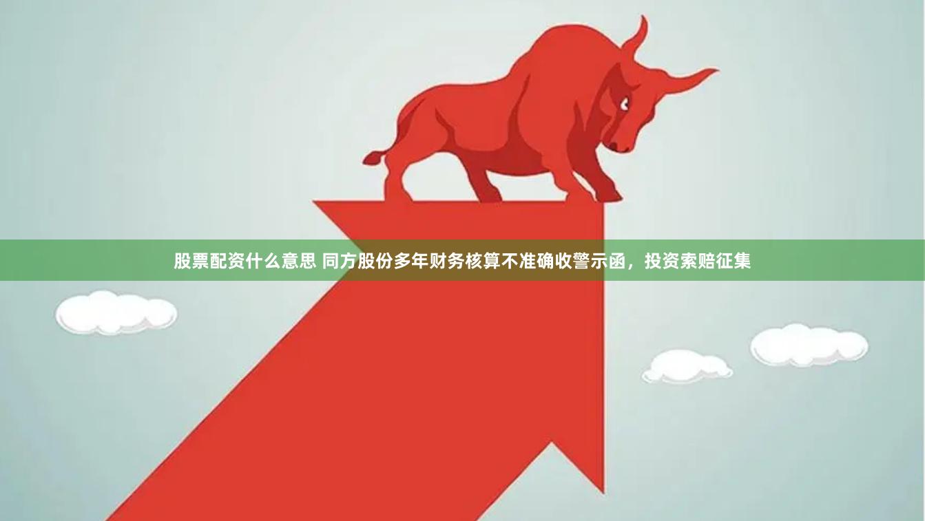 股票配资什么意思 同方股份多年财务核算不准确收警示函，投资索赔征集