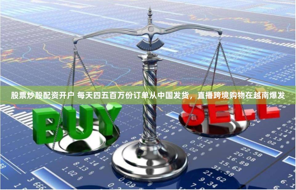 股票炒股配资开户 每天四五百万份订单从中国发货，直播跨境购物在越南爆发