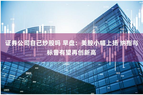 证券公司自己炒股吗 早盘：美股小幅上扬 纳指与标普有望再创新高