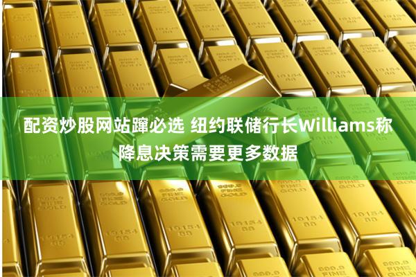 配资炒股网站蹿必选 纽约联储行长Williams称降息决策需要更多数据