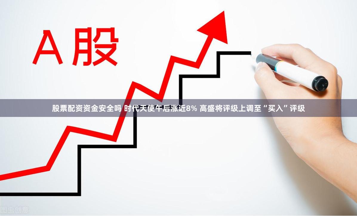 股票配资资金安全吗 时代天使午后涨近8% 高盛将评级上调至“买入”评级