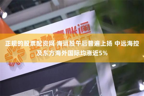 正规的股票配资网 海运股午后普遍上扬 中远海控及东方海外国际均涨近5%