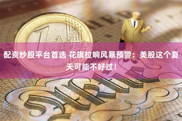 配资炒股平台首选 花旗拉响风暴预警：美股这个夏天可能不好过！